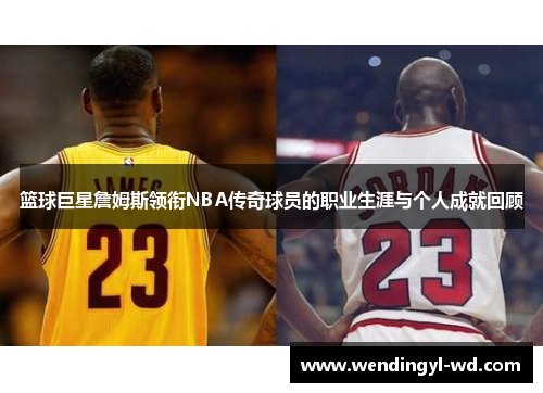 篮球巨星詹姆斯领衔NBA传奇球员的职业生涯与个人成就回顾